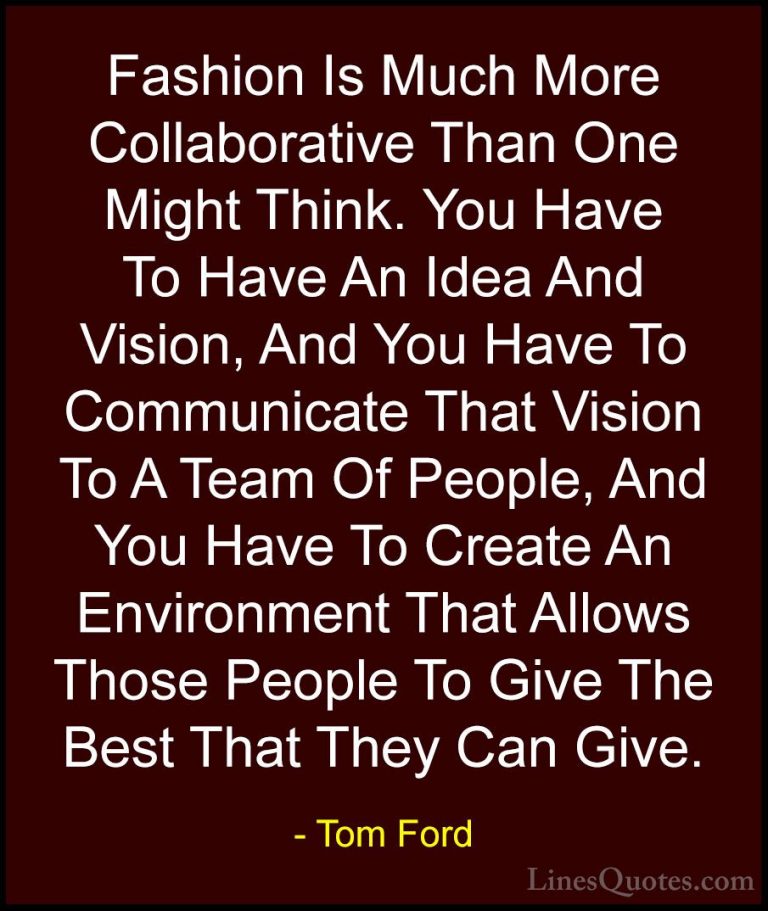 Tom Ford Quotes (87) - Fashion Is Much More Collaborative Than On... - QuotesFashion Is Much More Collaborative Than One Might Think. You Have To Have An Idea And Vision, And You Have To Communicate That Vision To A Team Of People, And You Have To Create An Environment That Allows Those People To Give The Best That They Can Give.