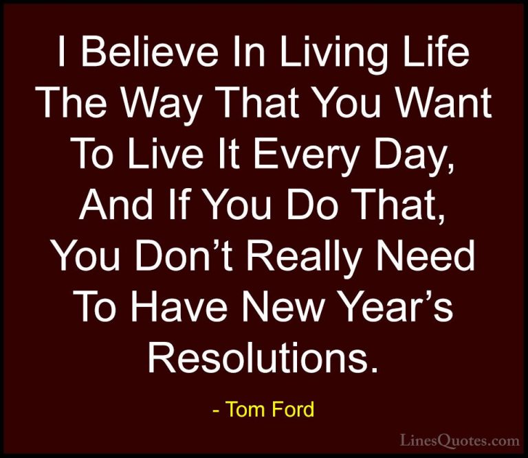 Tom Ford Quotes (9) - I Believe In Living Life The Way That You W... - QuotesI Believe In Living Life The Way That You Want To Live It Every Day, And If You Do That, You Don't Really Need To Have New Year's Resolutions.