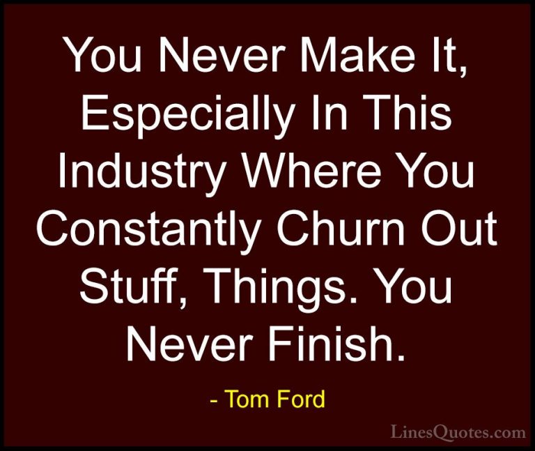 Tom Ford Quotes (92) - You Never Make It, Especially In This Indu... - QuotesYou Never Make It, Especially In This Industry Where You Constantly Churn Out Stuff, Things. You Never Finish.