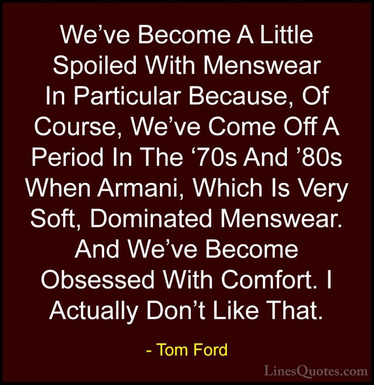 Tom Ford Quotes (96) - We've Become A Little Spoiled With Menswea... - QuotesWe've Become A Little Spoiled With Menswear In Particular Because, Of Course, We've Come Off A Period In The '70s And '80s When Armani, Which Is Very Soft, Dominated Menswear. And We've Become Obsessed With Comfort. I Actually Don't Like That.