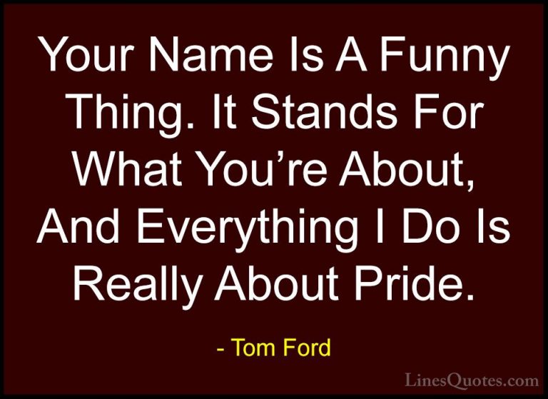 Tom Ford Quotes (97) - Your Name Is A Funny Thing. It Stands For ... - QuotesYour Name Is A Funny Thing. It Stands For What You're About, And Everything I Do Is Really About Pride.