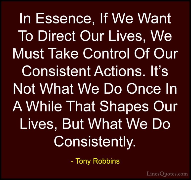 Tony Robbins Quotes (16) - In Essence, If We Want To Direct Our L... - QuotesIn Essence, If We Want To Direct Our Lives, We Must Take Control Of Our Consistent Actions. It's Not What We Do Once In A While That Shapes Our Lives, But What We Do Consistently.