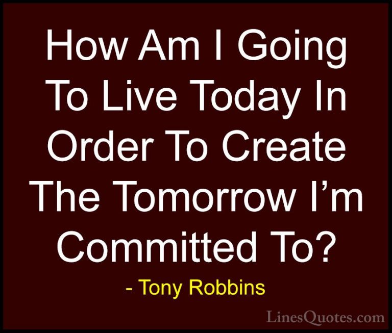 Tony Robbins Quotes (28) - How Am I Going To Live Today In Order ... - QuotesHow Am I Going To Live Today In Order To Create The Tomorrow I'm Committed To?