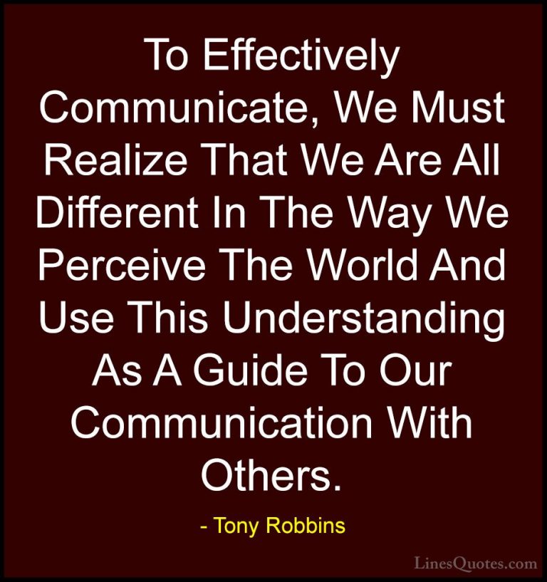 Tony Robbins Quotes (3) - To Effectively Communicate, We Must Rea... - QuotesTo Effectively Communicate, We Must Realize That We Are All Different In The Way We Perceive The World And Use This Understanding As A Guide To Our Communication With Others.