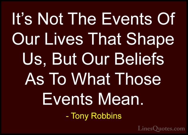 Tony Robbins Quotes (34) - It's Not The Events Of Our Lives That ... - QuotesIt's Not The Events Of Our Lives That Shape Us, But Our Beliefs As To What Those Events Mean.