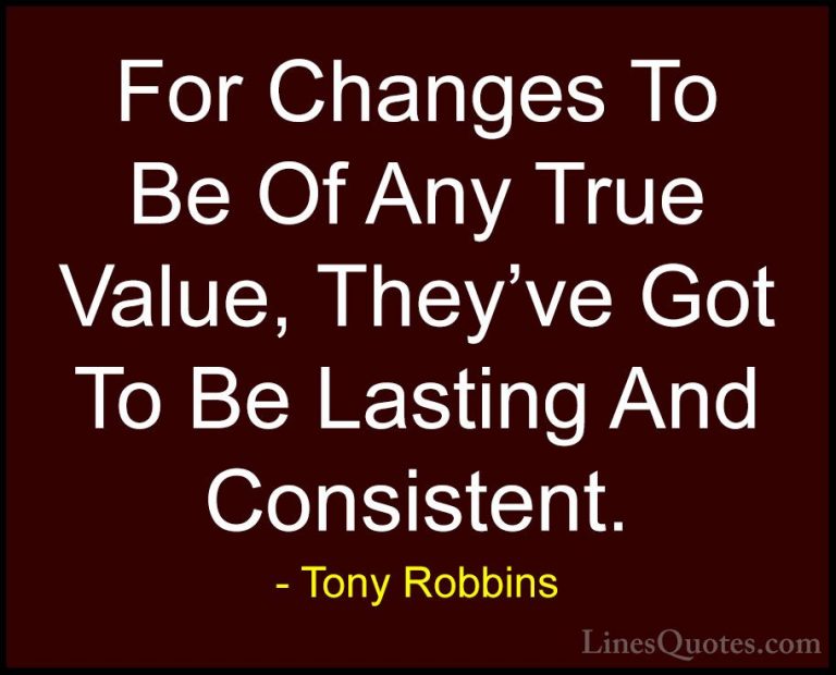 Tony Robbins Quotes (35) - For Changes To Be Of Any True Value, T... - QuotesFor Changes To Be Of Any True Value, They've Got To Be Lasting And Consistent.