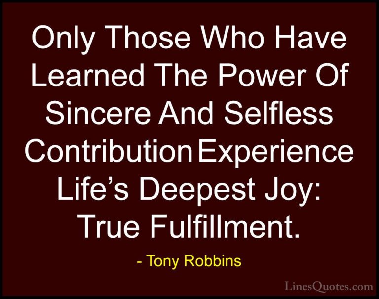 Tony Robbins Quotes (4) - Only Those Who Have Learned The Power O... - QuotesOnly Those Who Have Learned The Power Of Sincere And Selfless Contribution Experience Life's Deepest Joy: True Fulfillment.