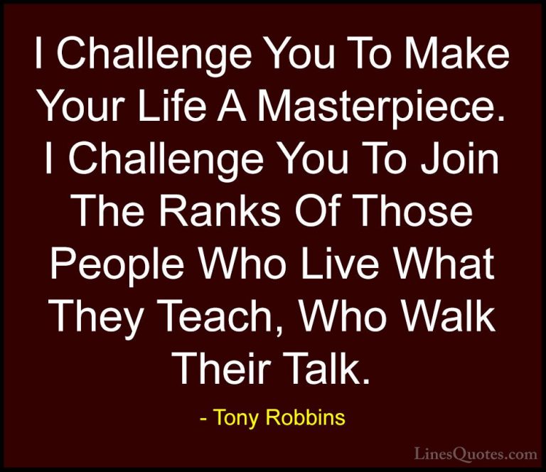 Tony Robbins Quotes (40) - I Challenge You To Make Your Life A Ma... - QuotesI Challenge You To Make Your Life A Masterpiece. I Challenge You To Join The Ranks Of Those People Who Live What They Teach, Who Walk Their Talk.