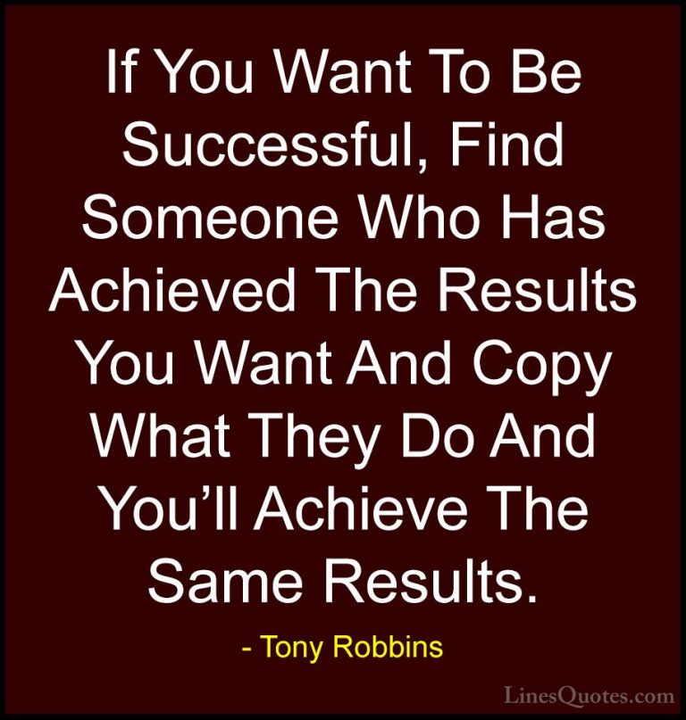 Tony Robbins Quotes (41) - If You Want To Be Successful, Find Som... - QuotesIf You Want To Be Successful, Find Someone Who Has Achieved The Results You Want And Copy What They Do And You'll Achieve The Same Results.