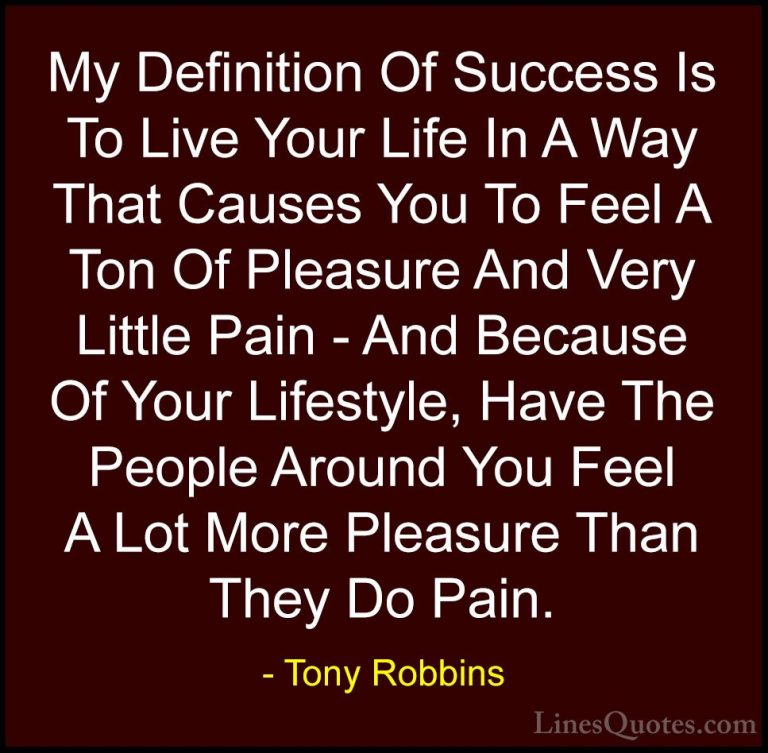 Tony Robbins Quotes (42) - My Definition Of Success Is To Live Yo... - QuotesMy Definition Of Success Is To Live Your Life In A Way That Causes You To Feel A Ton Of Pleasure And Very Little Pain - And Because Of Your Lifestyle, Have The People Around You Feel A Lot More Pleasure Than They Do Pain.