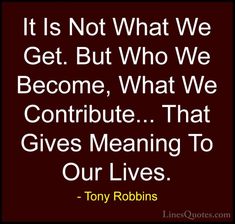 Tony Robbins Quotes (45) - It Is Not What We Get. But Who We Beco... - QuotesIt Is Not What We Get. But Who We Become, What We Contribute... That Gives Meaning To Our Lives.