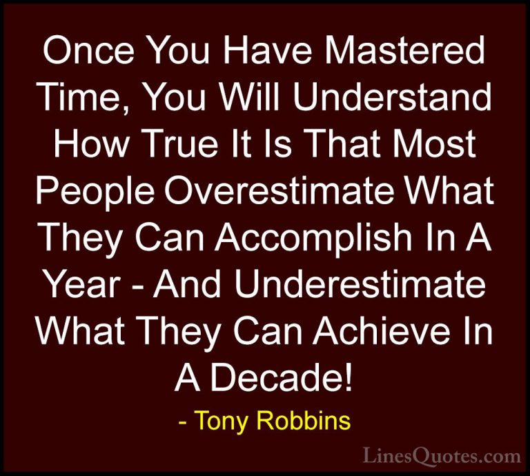 Tony Robbins Quotes (49) - Once You Have Mastered Time, You Will ... - QuotesOnce You Have Mastered Time, You Will Understand How True It Is That Most People Overestimate What They Can Accomplish In A Year - And Underestimate What They Can Achieve In A Decade!
