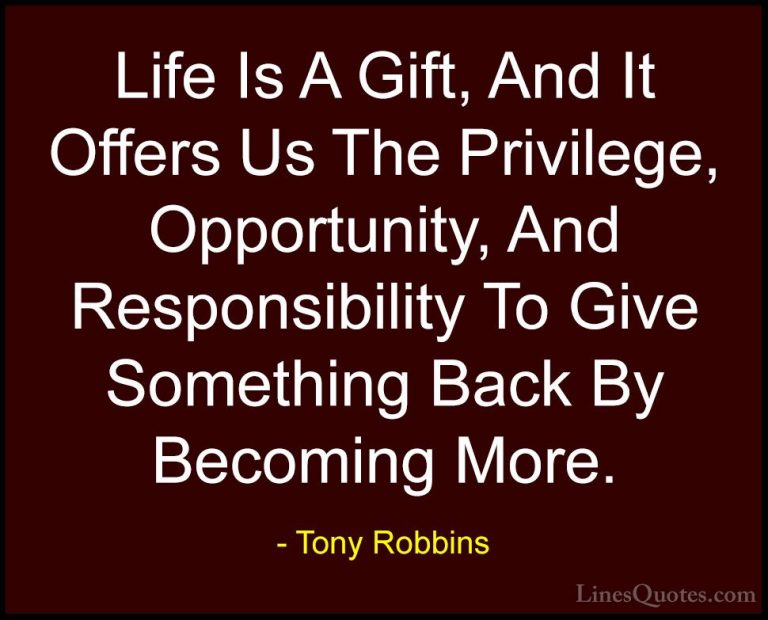 Tony Robbins Quotes (5) - Life Is A Gift, And It Offers Us The Pr... - QuotesLife Is A Gift, And It Offers Us The Privilege, Opportunity, And Responsibility To Give Something Back By Becoming More.
