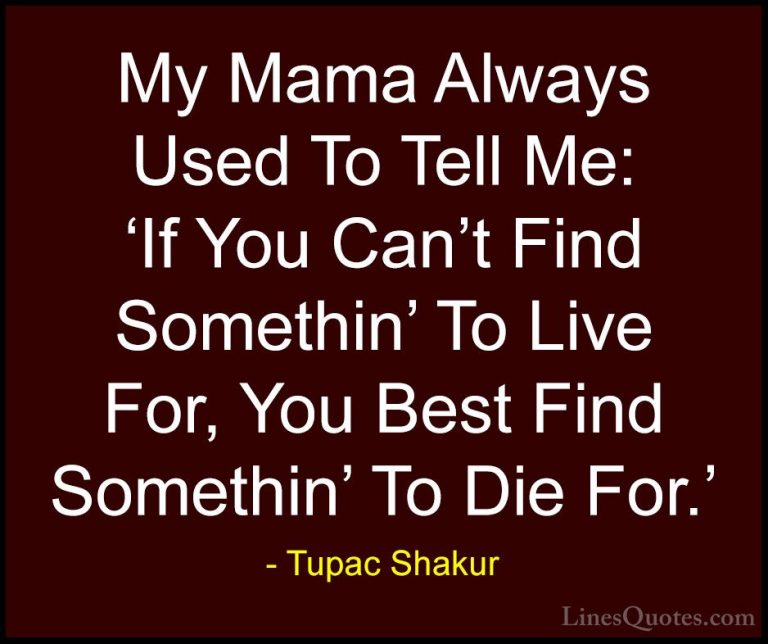 Tupac Shakur Quotes (1) - My Mama Always Used To Tell Me: 'If You... - QuotesMy Mama Always Used To Tell Me: 'If You Can't Find Somethin' To Live For, You Best Find Somethin' To Die For.'