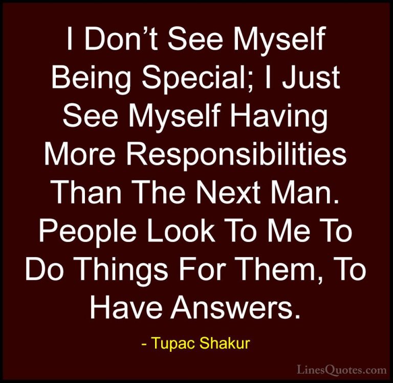 Tupac Shakur Quotes (11) - I Don't See Myself Being Special; I Ju... - QuotesI Don't See Myself Being Special; I Just See Myself Having More Responsibilities Than The Next Man. People Look To Me To Do Things For Them, To Have Answers.