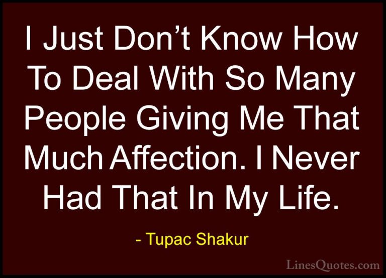 Tupac Shakur Quotes (19) - I Just Don't Know How To Deal With So ... - QuotesI Just Don't Know How To Deal With So Many People Giving Me That Much Affection. I Never Had That In My Life.