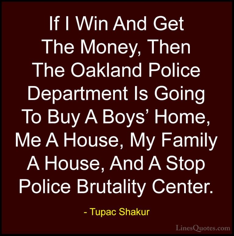 Tupac Shakur Quotes (22) - If I Win And Get The Money, Then The O... - QuotesIf I Win And Get The Money, Then The Oakland Police Department Is Going To Buy A Boys' Home, Me A House, My Family A House, And A Stop Police Brutality Center.