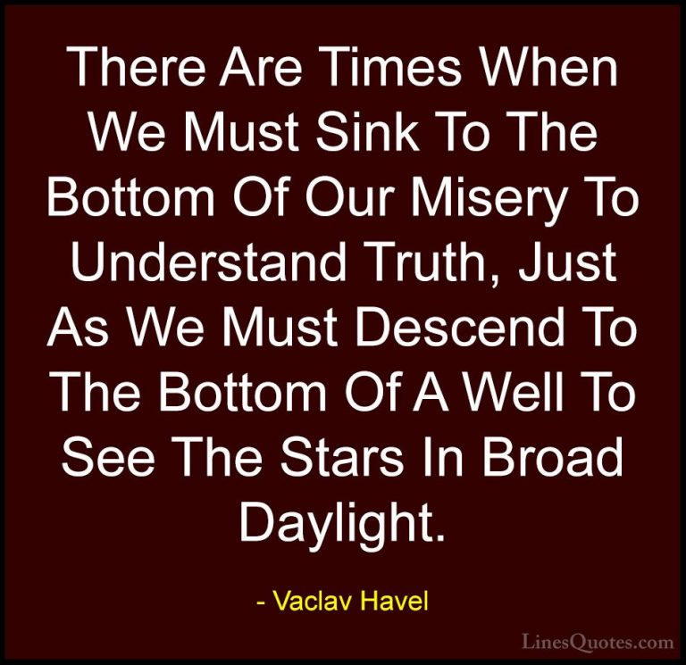 Vaclav Havel Quotes (12) - There Are Times When We Must Sink To T... - QuotesThere Are Times When We Must Sink To The Bottom Of Our Misery To Understand Truth, Just As We Must Descend To The Bottom Of A Well To See The Stars In Broad Daylight.