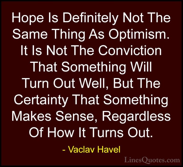 Vaclav Havel Quotes (17) - Hope Is Definitely Not The Same Thing ... - QuotesHope Is Definitely Not The Same Thing As Optimism. It Is Not The Conviction That Something Will Turn Out Well, But The Certainty That Something Makes Sense, Regardless Of How It Turns Out.