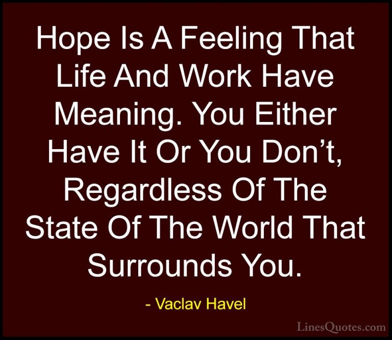 Vaclav Havel Quotes (20) - Hope Is A Feeling That Life And Work H... - QuotesHope Is A Feeling That Life And Work Have Meaning. You Either Have It Or You Don't, Regardless Of The State Of The World That Surrounds You.