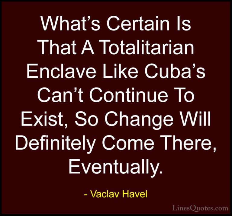 Vaclav Havel Quotes (23) - What's Certain Is That A Totalitarian ... - QuotesWhat's Certain Is That A Totalitarian Enclave Like Cuba's Can't Continue To Exist, So Change Will Definitely Come There, Eventually.