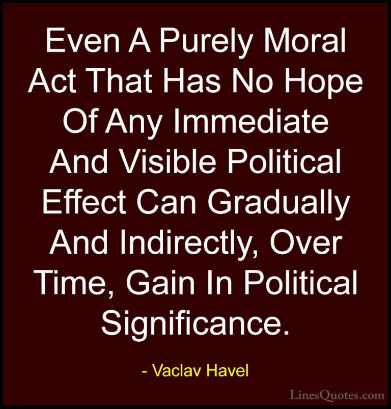 Vaclav Havel Quotes (25) - Even A Purely Moral Act That Has No Ho... - QuotesEven A Purely Moral Act That Has No Hope Of Any Immediate And Visible Political Effect Can Gradually And Indirectly, Over Time, Gain In Political Significance.