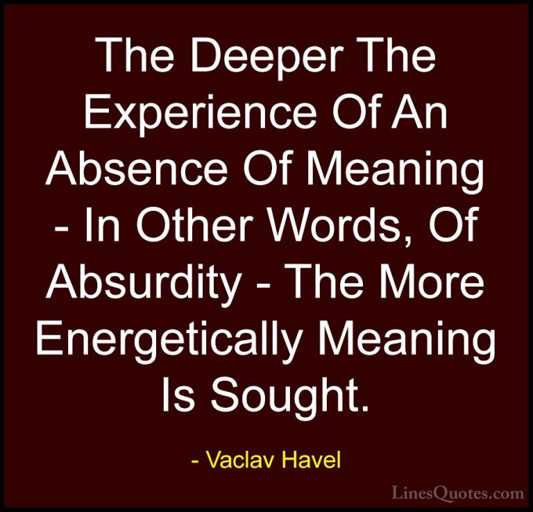 Vaclav Havel Quotes (26) - The Deeper The Experience Of An Absenc... - QuotesThe Deeper The Experience Of An Absence Of Meaning - In Other Words, Of Absurdity - The More Energetically Meaning Is Sought.