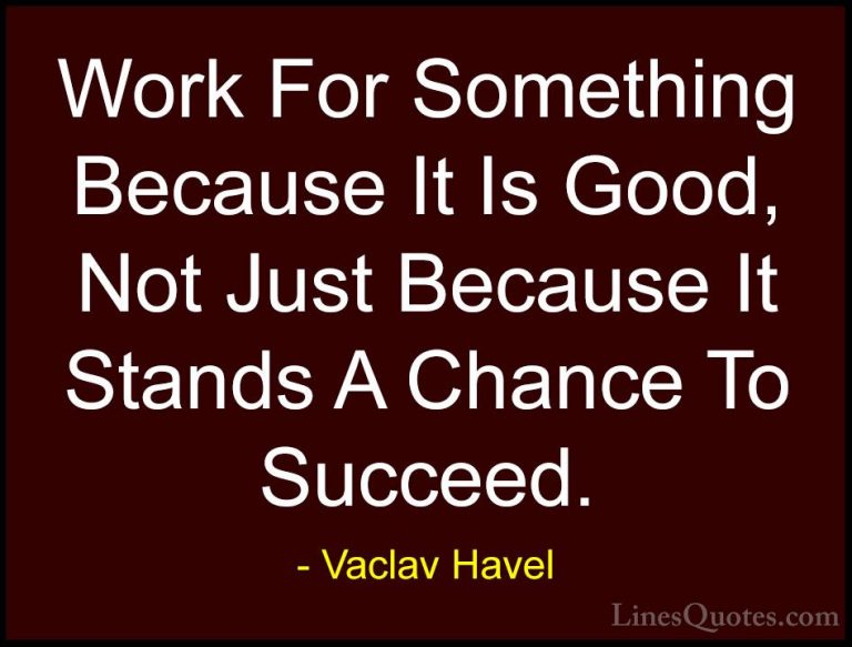 Vaclav Havel Quotes (27) - Work For Something Because It Is Good,... - QuotesWork For Something Because It Is Good, Not Just Because It Stands A Chance To Succeed.