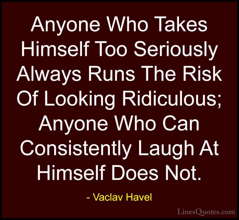 Vaclav Havel Quotes (3) - Anyone Who Takes Himself Too Seriously ... - QuotesAnyone Who Takes Himself Too Seriously Always Runs The Risk Of Looking Ridiculous; Anyone Who Can Consistently Laugh At Himself Does Not.