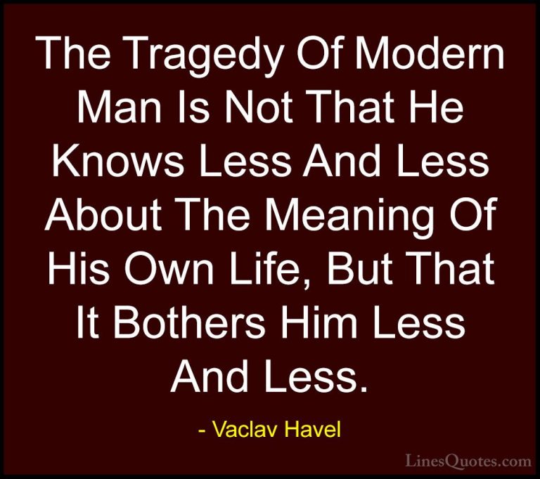 Vaclav Havel Quotes (4) - The Tragedy Of Modern Man Is Not That H... - QuotesThe Tragedy Of Modern Man Is Not That He Knows Less And Less About The Meaning Of His Own Life, But That It Bothers Him Less And Less.