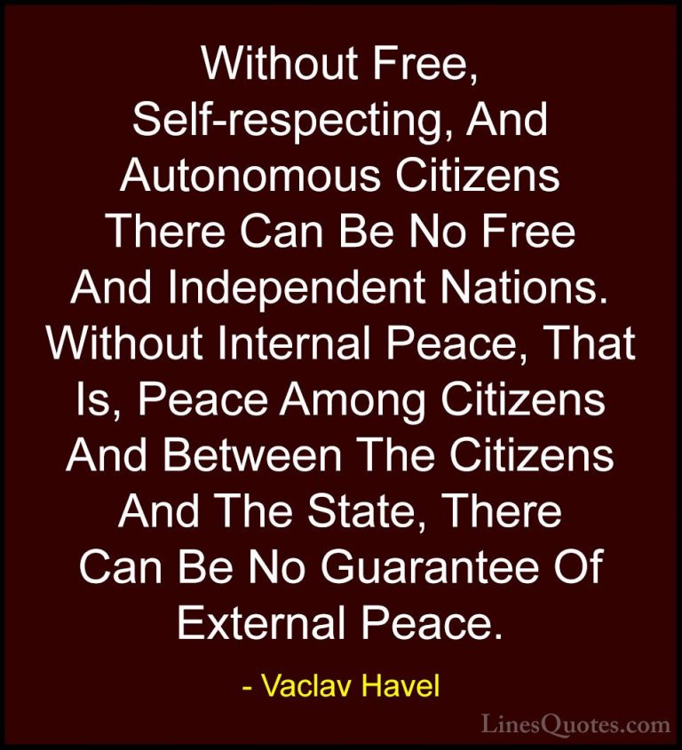 Vaclav Havel Quotes (6) - Without Free, Self-respecting, And Auto... - QuotesWithout Free, Self-respecting, And Autonomous Citizens There Can Be No Free And Independent Nations. Without Internal Peace, That Is, Peace Among Citizens And Between The Citizens And The State, There Can Be No Guarantee Of External Peace.