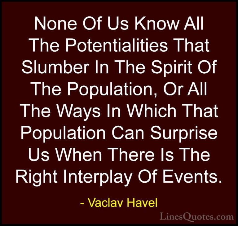 Vaclav Havel Quotes (7) - None Of Us Know All The Potentialities ... - QuotesNone Of Us Know All The Potentialities That Slumber In The Spirit Of The Population, Or All The Ways In Which That Population Can Surprise Us When There Is The Right Interplay Of Events.
