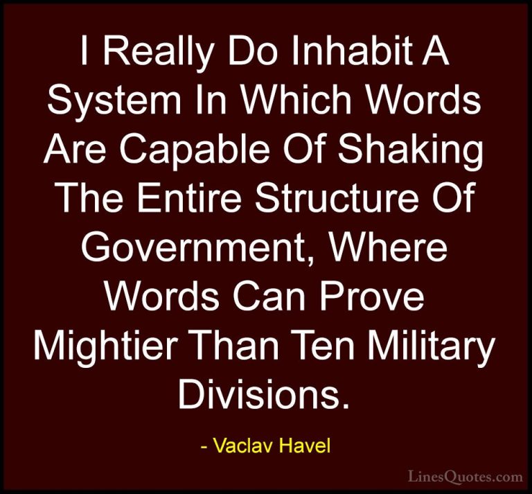 Vaclav Havel Quotes (8) - I Really Do Inhabit A System In Which W... - QuotesI Really Do Inhabit A System In Which Words Are Capable Of Shaking The Entire Structure Of Government, Where Words Can Prove Mightier Than Ten Military Divisions.