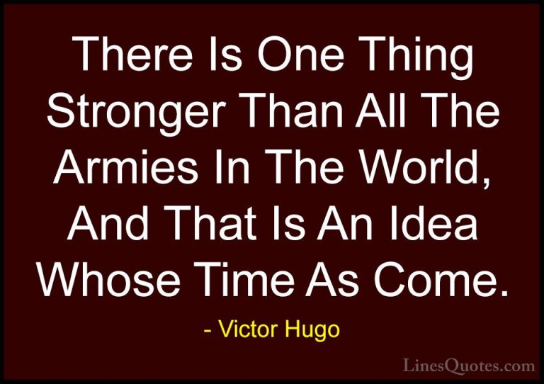 Victor Hugo Quotes (113) - There Is One Thing Stronger Than All T... - QuotesThere Is One Thing Stronger Than All The Armies In The World, And That Is An Idea Whose Time As Come.