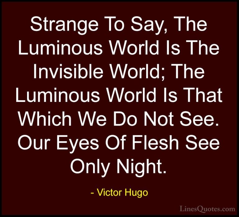 Victor Hugo Quotes (129) - Strange To Say, The Luminous World Is ... - QuotesStrange To Say, The Luminous World Is The Invisible World; The Luminous World Is That Which We Do Not See. Our Eyes Of Flesh See Only Night.