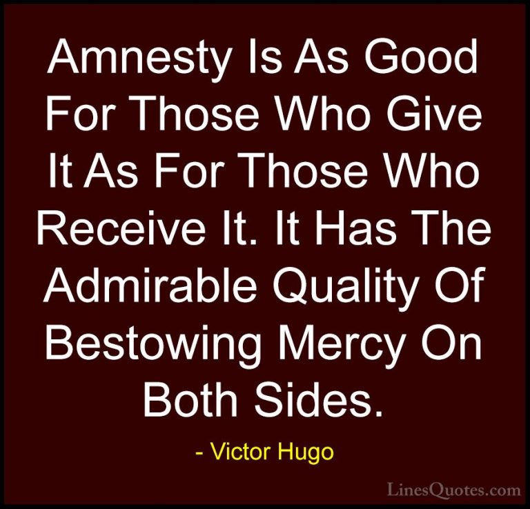 Victor Hugo Quotes (131) - Amnesty Is As Good For Those Who Give ... - QuotesAmnesty Is As Good For Those Who Give It As For Those Who Receive It. It Has The Admirable Quality Of Bestowing Mercy On Both Sides.