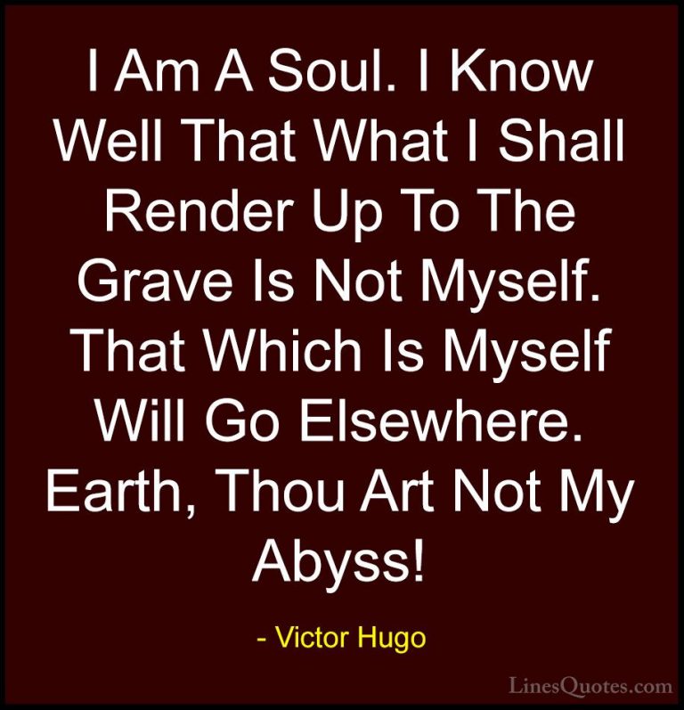Victor Hugo Quotes (148) - I Am A Soul. I Know Well That What I S... - QuotesI Am A Soul. I Know Well That What I Shall Render Up To The Grave Is Not Myself. That Which Is Myself Will Go Elsewhere. Earth, Thou Art Not My Abyss!