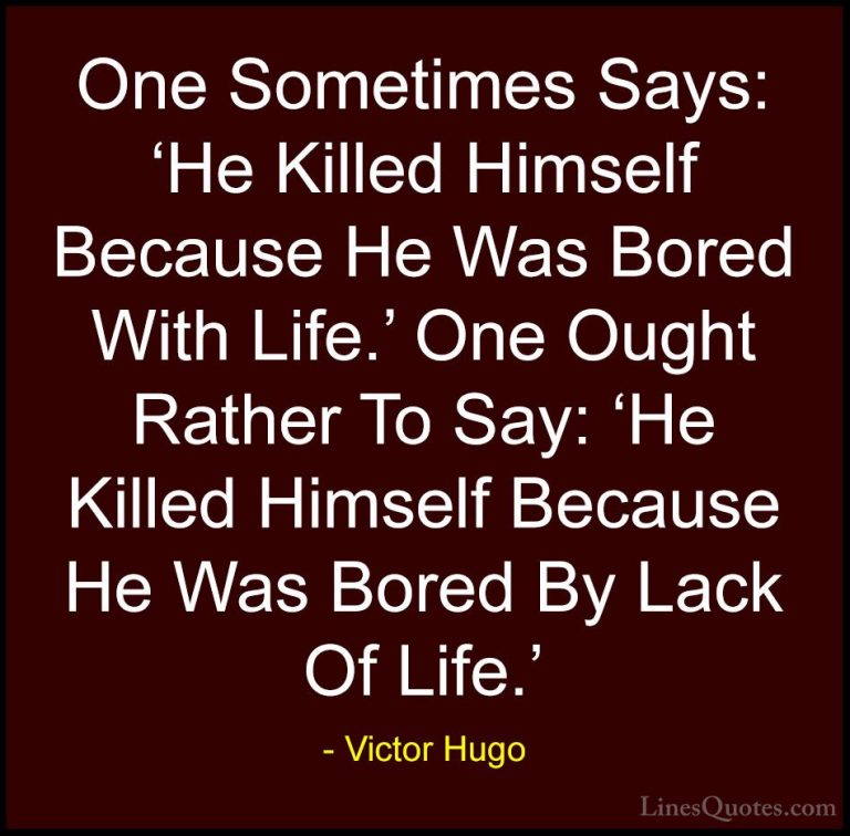 Victor Hugo Quotes (152) - One Sometimes Says: 'He Killed Himself... - QuotesOne Sometimes Says: 'He Killed Himself Because He Was Bored With Life.' One Ought Rather To Say: 'He Killed Himself Because He Was Bored By Lack Of Life.'