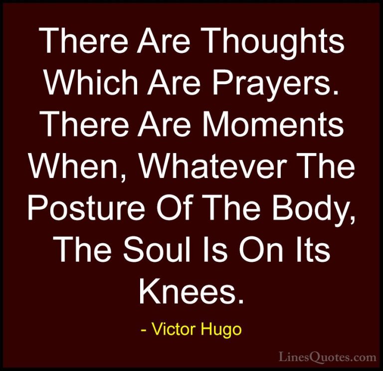 Victor Hugo Quotes (160) - There Are Thoughts Which Are Prayers. ... - QuotesThere Are Thoughts Which Are Prayers. There Are Moments When, Whatever The Posture Of The Body, The Soul Is On Its Knees.