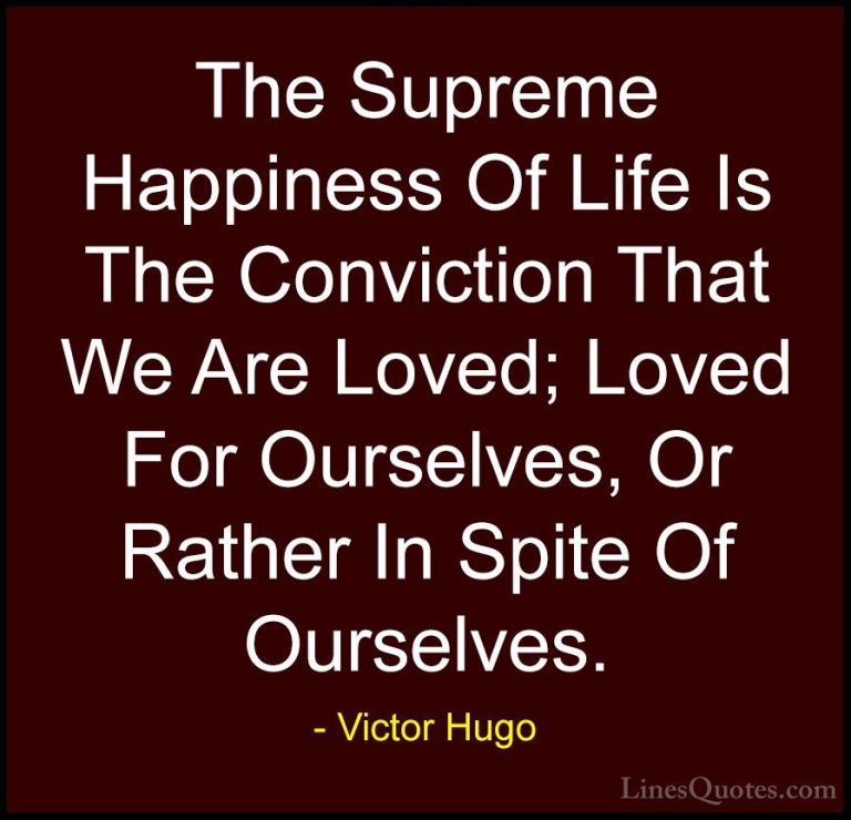Victor Hugo Quotes (161) - The Supreme Happiness Of Life Is The C... - QuotesThe Supreme Happiness Of Life Is The Conviction That We Are Loved; Loved For Ourselves, Or Rather In Spite Of Ourselves.