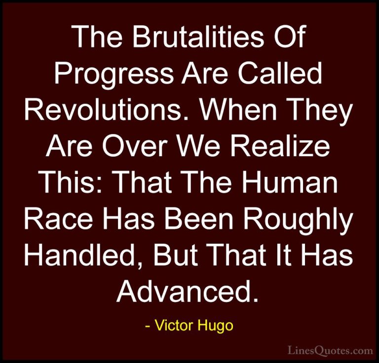 Victor Hugo Quotes (162) - The Brutalities Of Progress Are Called... - QuotesThe Brutalities Of Progress Are Called Revolutions. When They Are Over We Realize This: That The Human Race Has Been Roughly Handled, But That It Has Advanced.