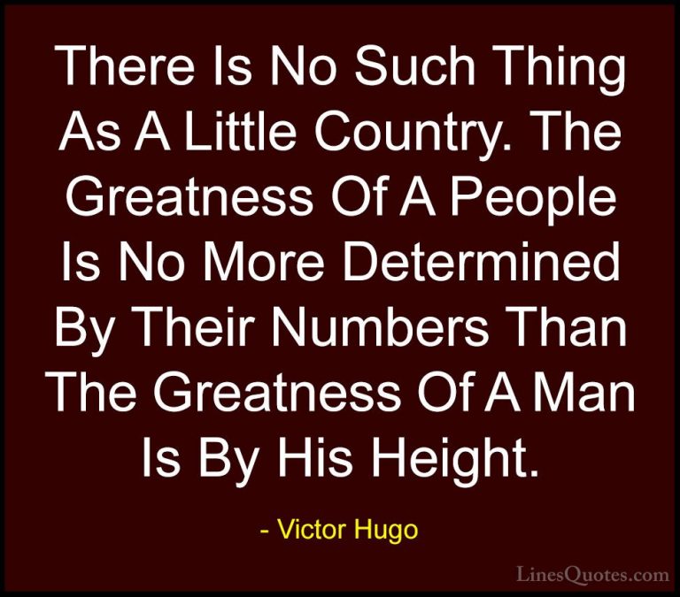 Victor Hugo Quotes (164) - There Is No Such Thing As A Little Cou... - QuotesThere Is No Such Thing As A Little Country. The Greatness Of A People Is No More Determined By Their Numbers Than The Greatness Of A Man Is By His Height.