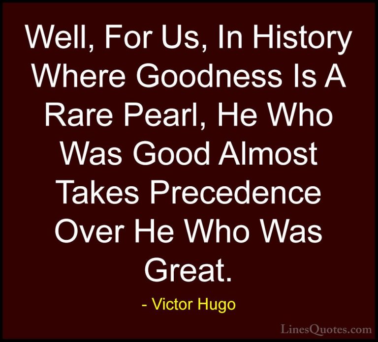 Victor Hugo Quotes (170) - Well, For Us, In History Where Goodnes... - QuotesWell, For Us, In History Where Goodness Is A Rare Pearl, He Who Was Good Almost Takes Precedence Over He Who Was Great.