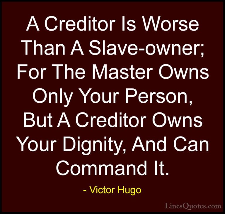 Victor Hugo Quotes (173) - A Creditor Is Worse Than A Slave-owner... - QuotesA Creditor Is Worse Than A Slave-owner; For The Master Owns Only Your Person, But A Creditor Owns Your Dignity, And Can Command It.