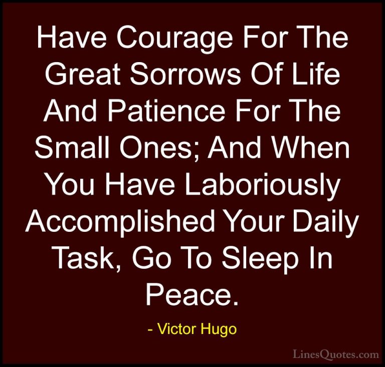 Victor Hugo Quotes (20) - Have Courage For The Great Sorrows Of L... - QuotesHave Courage For The Great Sorrows Of Life And Patience For The Small Ones; And When You Have Laboriously Accomplished Your Daily Task, Go To Sleep In Peace.