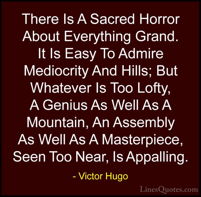 Victor Hugo Quotes (30) - There Is A Sacred Horror About Everythi... - QuotesThere Is A Sacred Horror About Everything Grand. It Is Easy To Admire Mediocrity And Hills; But Whatever Is Too Lofty, A Genius As Well As A Mountain, An Assembly As Well As A Masterpiece, Seen Too Near, Is Appalling.