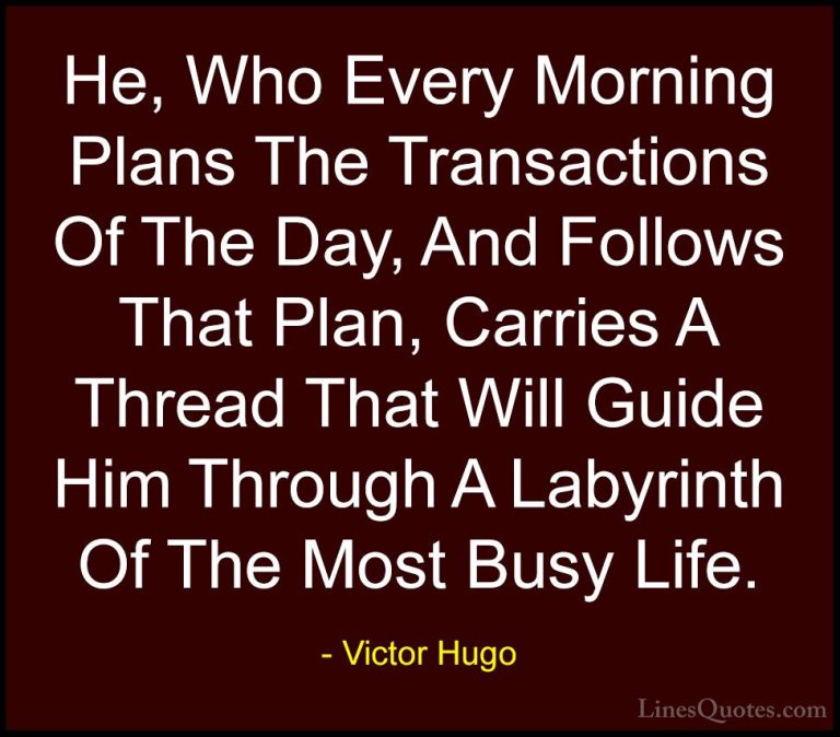 Victor Hugo Quotes (31) - He, Who Every Morning Plans The Transac... - QuotesHe, Who Every Morning Plans The Transactions Of The Day, And Follows That Plan, Carries A Thread That Will Guide Him Through A Labyrinth Of The Most Busy Life.