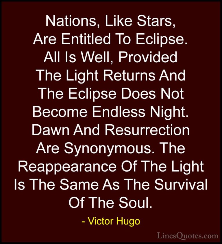 Victor Hugo Quotes (34) - Nations, Like Stars, Are Entitled To Ec... - QuotesNations, Like Stars, Are Entitled To Eclipse. All Is Well, Provided The Light Returns And The Eclipse Does Not Become Endless Night. Dawn And Resurrection Are Synonymous. The Reappearance Of The Light Is The Same As The Survival Of The Soul.