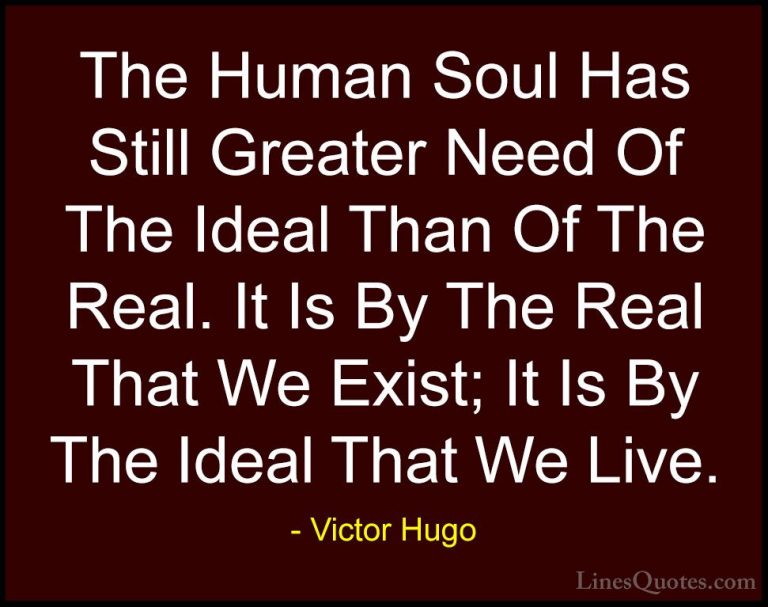 Victor Hugo Quotes (36) - The Human Soul Has Still Greater Need O... - QuotesThe Human Soul Has Still Greater Need Of The Ideal Than Of The Real. It Is By The Real That We Exist; It Is By The Ideal That We Live.