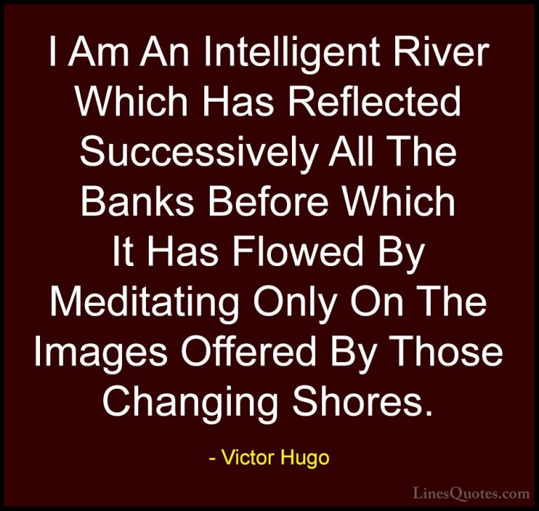 Victor Hugo Quotes (48) - I Am An Intelligent River Which Has Ref... - QuotesI Am An Intelligent River Which Has Reflected Successively All The Banks Before Which It Has Flowed By Meditating Only On The Images Offered By Those Changing Shores.